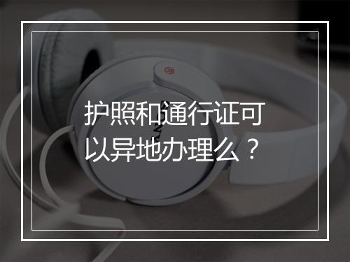 护照和通行证可以异地办理么？