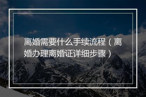 离婚需要什么手续流程（离婚办理离婚证详细步骤）