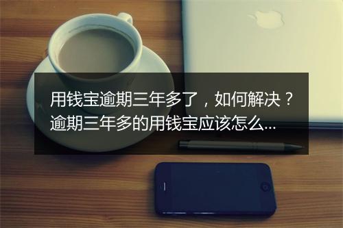 用钱宝逾期三年多了，如何解决？逾期三年多的用钱宝应该怎么办？
