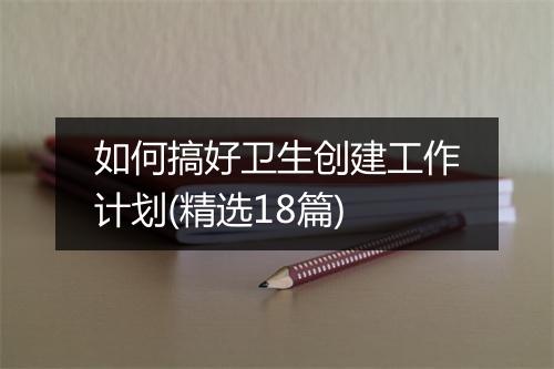 如何搞好卫生创建工作计划(精选18篇)