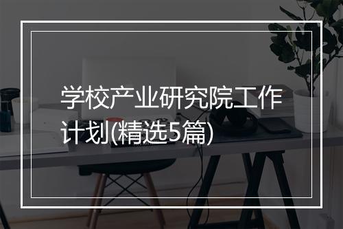 学校产业研究院工作计划(精选5篇)
