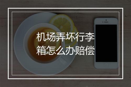 机场弄坏行李箱怎么办赔偿