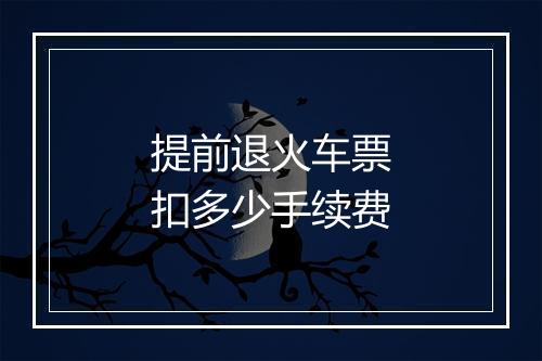 提前退火车票扣多少手续费