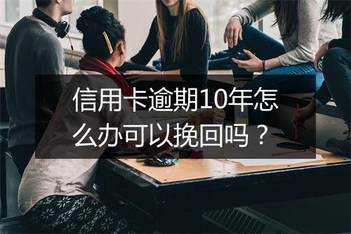 信用卡逾期10年怎么办可以挽回吗？