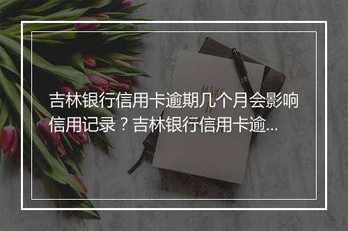 吉林银行信用卡逾期几个月会影响信用记录？吉林银行信用卡逾期几个月会被追究法律责任？