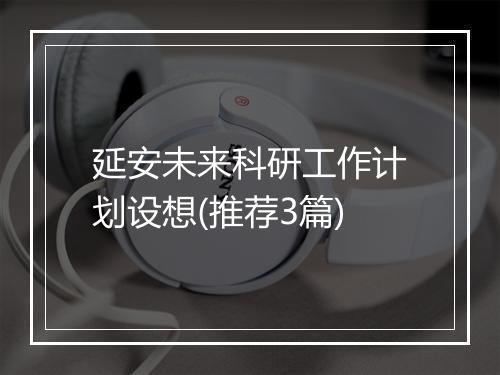 延安未来科研工作计划设想(推荐3篇)