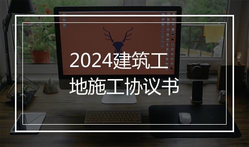 2024建筑工地施工协议书