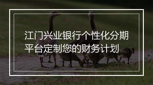 江门兴业银行个性化分期平台定制您的财务计划