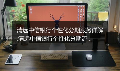 清远中信银行个性化分期服务详解,清远中信银行个性化分期流程图