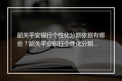 韶关平安银行个性化分期依据有哪些？韶关平安银行个性化分期条件详解