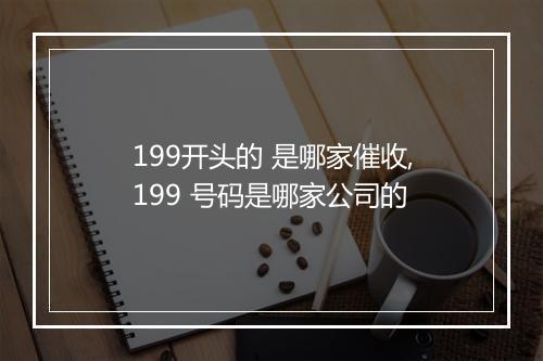 199开头的 是哪家催收,199 号码是哪家公司的