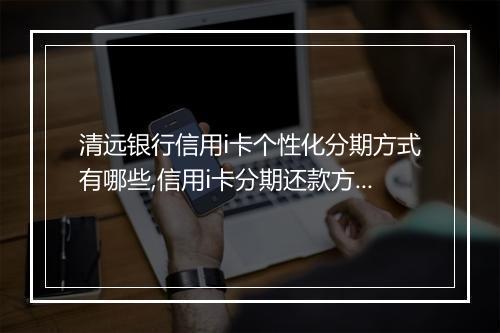 清远银行信用i卡个性化分期方式有哪些,信用i卡分期还款方式详解