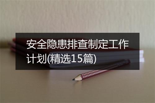 安全隐患排查制定工作计划(精选15篇)