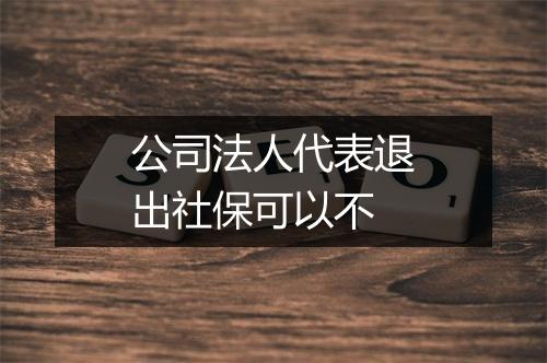 公司法人代表退出社保可以不