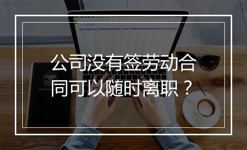 公司没有签劳动合同可以随时离职？