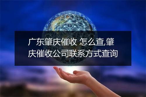 广东肇庆催收 怎么查,肇庆催收公司联系方式查询