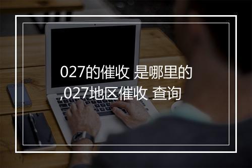 027的催收 是哪里的,027地区催收 查询