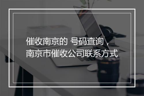 催收南京的 号码查询，南京市催收公司联系方式
