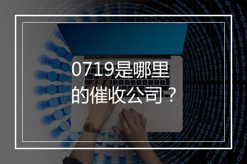 0719是哪里的催收公司？