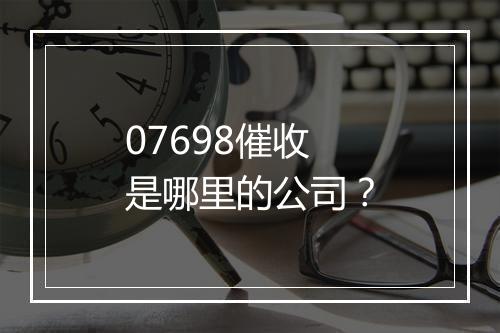 07698催收是哪里的公司？