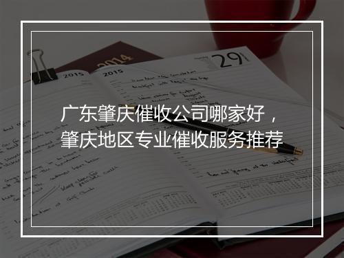 广东肇庆催收公司哪家好，肇庆地区专业催收服务推荐