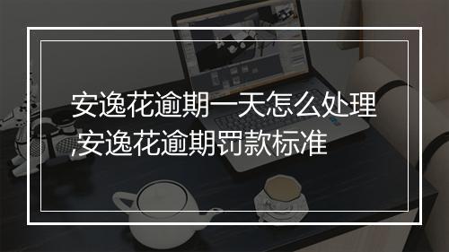 安逸花逾期一天怎么处理,安逸花逾期罚款标准