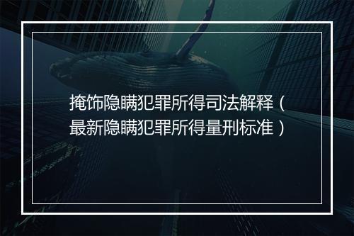掩饰隐瞒犯罪所得司法解释（最新隐瞒犯罪所得量刑标准）