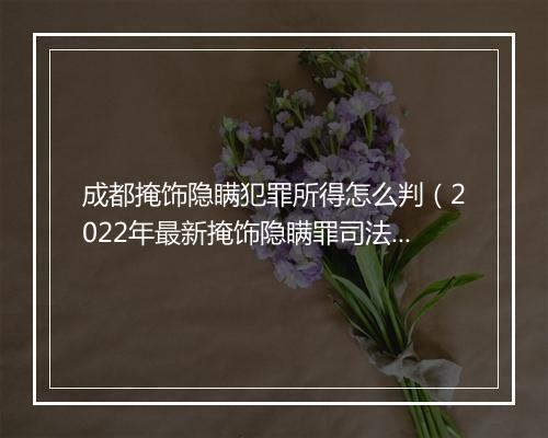 成都掩饰隐瞒犯罪所得怎么判（2022年最新掩饰隐瞒罪司法解释）