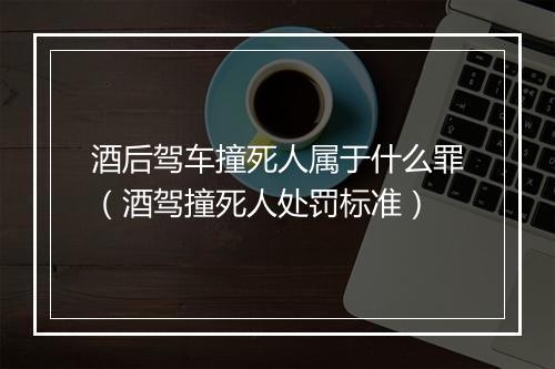 酒后驾车撞死人属于什么罪（酒驾撞死人处罚标准）