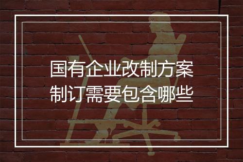 国有企业改制方案制订需要包含哪些