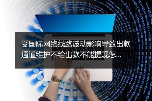 受国际网络线路波动影响导致出款通道维护不给出款不能提现怎么办