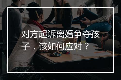 对方起诉离婚争夺孩子，该如何应对？