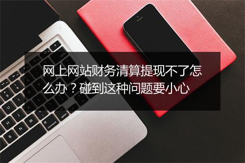 网上网站财务清算提现不了怎么办？碰到这种问题要小心