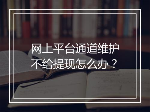 网上平台通道维护不给提现怎么办？