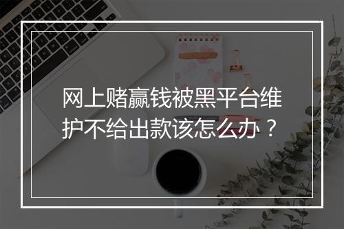 网上赌赢钱被黑平台维护不给出款该怎么办？