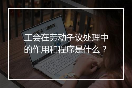 工会在劳动争议处理中的作用和程序是什么？