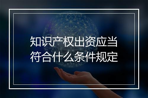 知识产权出资应当符合什么条件规定