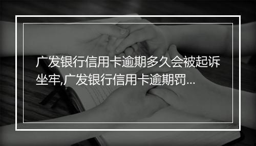 广发银行信用卡逾期多久会被起诉坐牢,广发银行信用卡逾期罚款规定