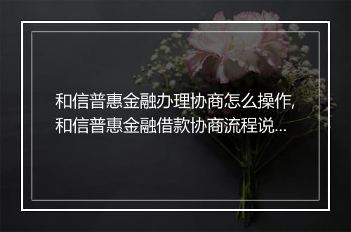 和信普惠金融办理协商怎么操作,和信普惠金融借款协商流程说明