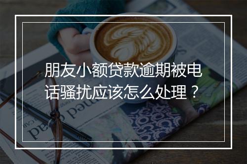 朋友小额贷款逾期被电话骚扰应该怎么处理？