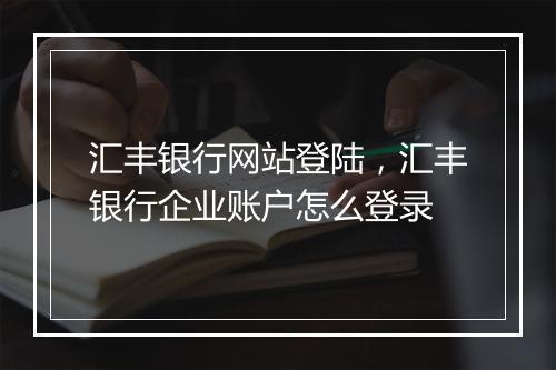 汇丰银行网站登陆，汇丰银行企业账户怎么登录