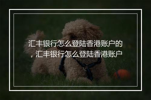 汇丰银行怎么登陆香港账户的，汇丰银行怎么登陆香港账户