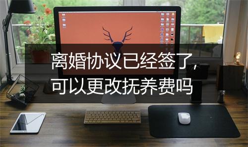 离婚协议已经签了,可以更改抚养费吗