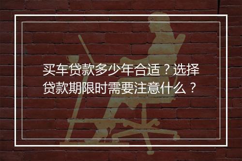 买车贷款多少年合适？选择贷款期限时需要注意什么？