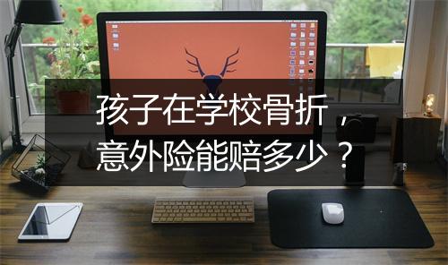 孩子在学校骨折，意外险能赔多少？