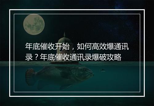 年底催收开始，如何高效爆通讯录？年底催收通讯录爆破攻略