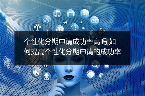 个性化分期申请成功率高吗,如何提高个性化分期申请的成功率