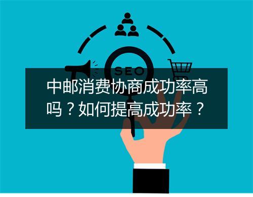 中邮消费协商成功率高吗？如何提高成功率？