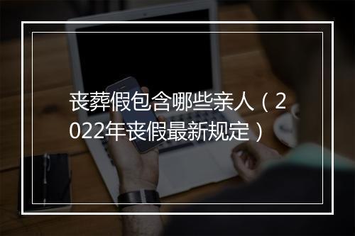 丧葬假包含哪些亲人（2022年丧假最新规定）