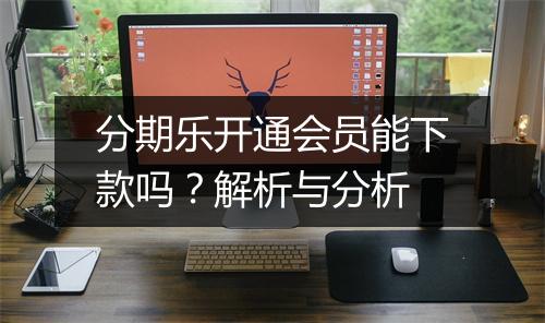 分期乐开通会员能下款吗？解析与分析